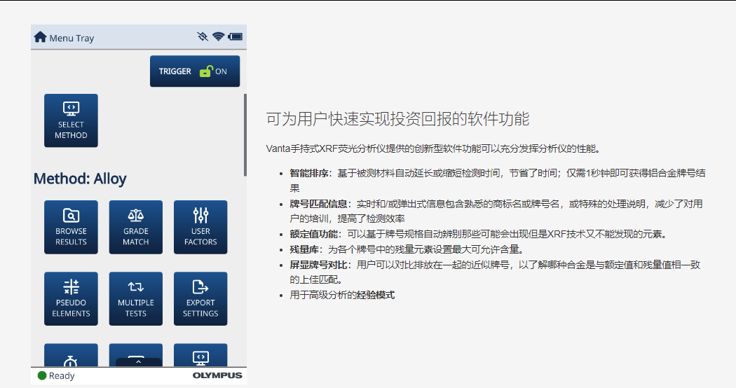 可为用户快速实现投资回报的软件功能 Vanta手持式XRF荧光分析仪提供的创新型软件功能可以充分发挥分析仪的性能。  智能排序:基于被测材料自动延长或缩短检测时间,节省了时间;仅需1秒钟即可获得铝合金牌号结果 牌号匹配信息:实时和/或弹出式信息包含熟悉的商标名或牌号名,或特殊的处理说明,减少了对用户的培训,提高了检测效率 额定值功能:可以基于牌号规格自动辨别那些可能会出现但是XRF技术又不能发现的元素。 残量库:为各个牌号中的残量元素设置最大可允许含量。 屏显牌号对比:用户可以对比排放在一起的近似牌号,以了解哪种合金是与额定值和残量值相一致的上佳匹配。 用于高级分析的经验模式